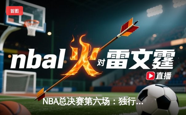NBA总决赛第六场：独行侠逆袭凯尔特人，东契奇狂砍40分率队夺赛点