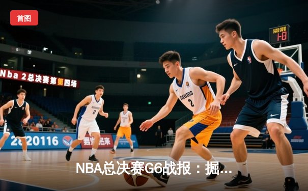 NBA总决赛G6战报：掘金主场险胜热火，约基奇三双率队夺赛点