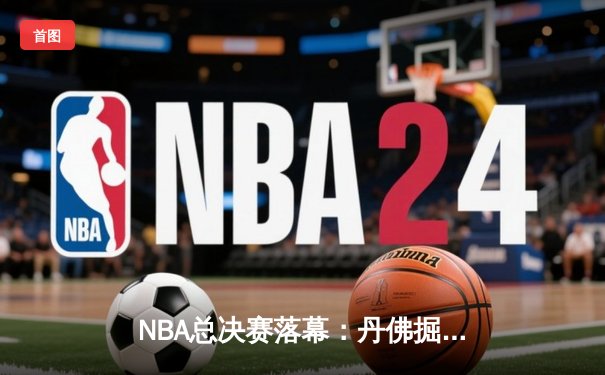 NBA总决赛落幕：丹佛掘金主场力克迈阿密热火，首夺总冠军