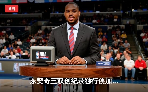 东契奇三双创纪录独行侠加时险胜雷霆，欧文关键三分锁定天王山胜局