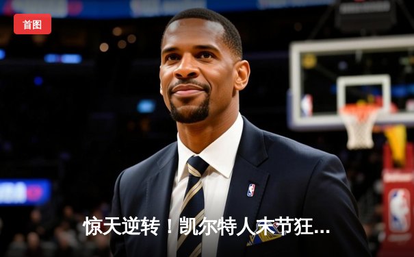 惊天逆转！凯尔特人末节狂飙终结雄鹿六连胜，塔图姆42分创赛季新高