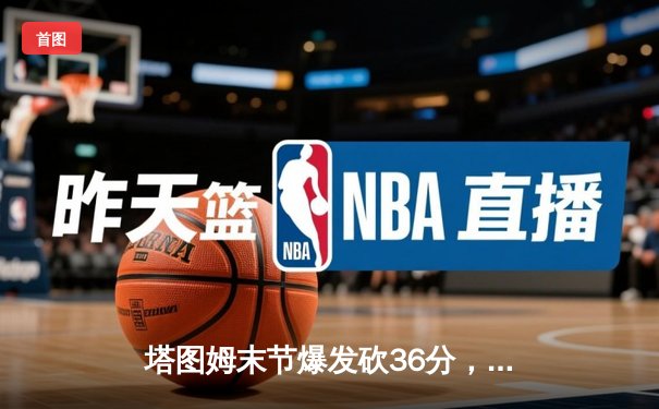 塔图姆末节爆发砍36分，凯尔特人加时险胜步行者夺东决开门红