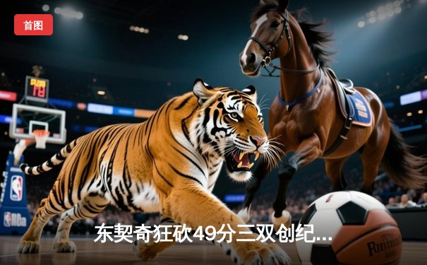 东契奇狂砍49分三双创纪录，独行侠加时险胜篮网迎五连胜