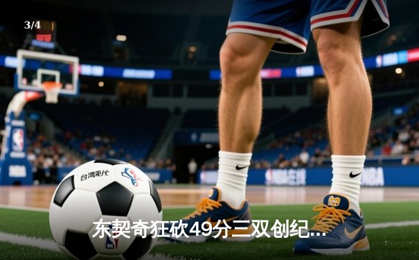 东契奇狂砍49分三双创纪录，独行侠加时险胜篮网迎五连胜 - 3