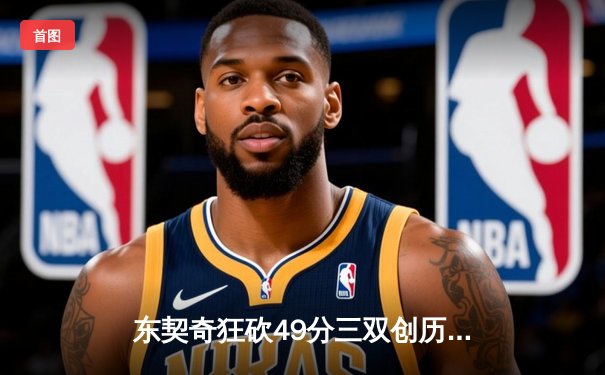 东契奇狂砍49分三双创历史，独行侠加时险胜篮网迎五连胜
