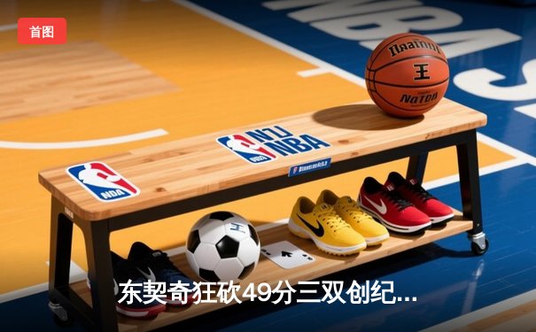 东契奇狂砍49分三双创纪录，独行侠加时险胜篮网迎五连胜