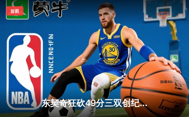 东契奇狂砍49分三双创纪录，独行侠加时险胜篮网迎五连胜
