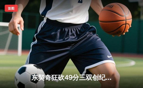 东契奇狂砍49分三双创纪录，独行侠加时险胜篮网迎五连胜