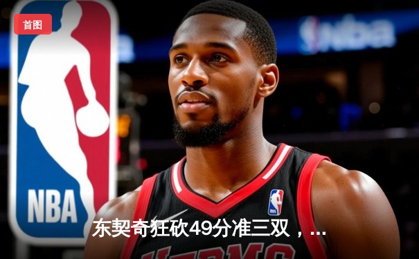 东契奇狂砍49分准三双，独行侠加时险胜篮网迎五连胜