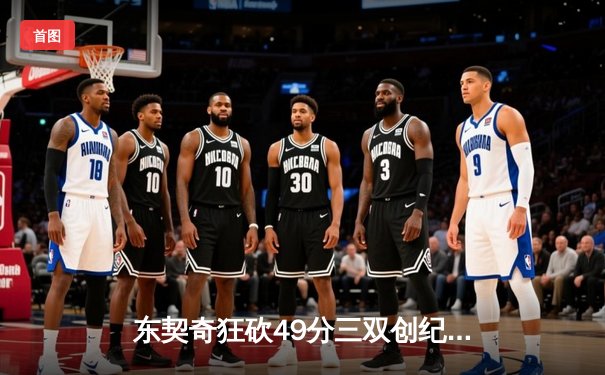 东契奇狂砍49分三双创纪录，独行侠加时险胜篮网迎五连胜